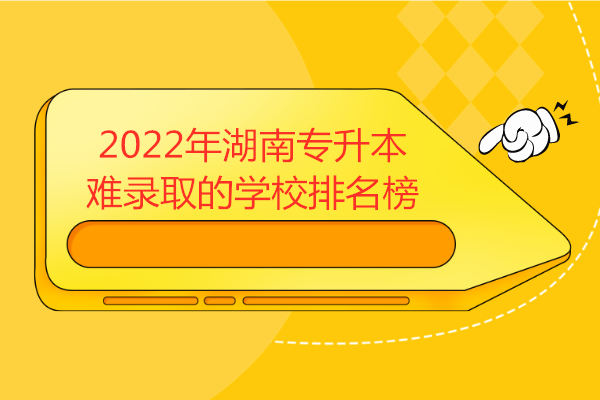 2022年湖南专升本最难录取的学校排名榜