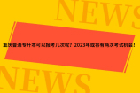 重庆普通专升本可以报考几次呢？2023年或将有两次机会！