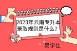 2023年云南专升本录取规则是什么？各批次录取变化分析