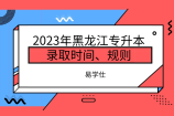 2023年黑龙江专升本录取时间、规则、投档流程安排