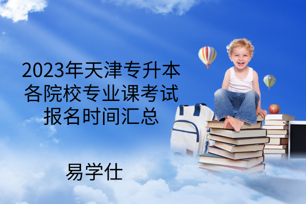 2023年天津专升本各院校专业课考试报名时间汇总-持续更新