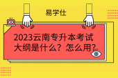 2023云南专升本考试大纲是什么？怎么用？含附件下载
