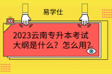 2023云南专升本考试大纲是什么？怎么用？含附件下载