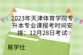 2023年天津体育学院专升本专业课报考时间安排：12月28日考试