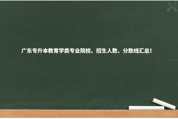 广东专升本教育学类专业院校、招生人数、分数线