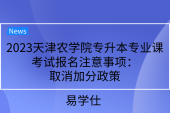 2023天津农学院专升本专业课考试报名注意事项：取消加分政策