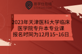 2023年天津医科大学临床医学院专升本专业课报名时间为12月15~16日