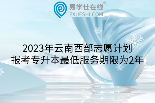 2023年云南西部志愿计划报考专升本最低服务期限为2年