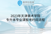 2023年天津美术学院专升本专业课报考时间流程官方公布！报名须知