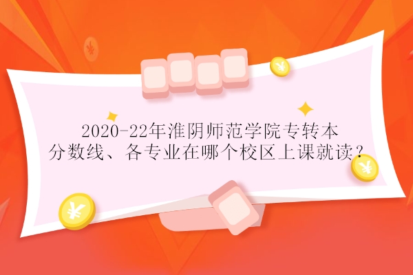 2020-22年淮阴师范学院专转本分数线、各专业在哪个校区上课就读？