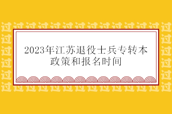 2023年江苏退役士兵专转本政策  报名时间为12月12日-14日！