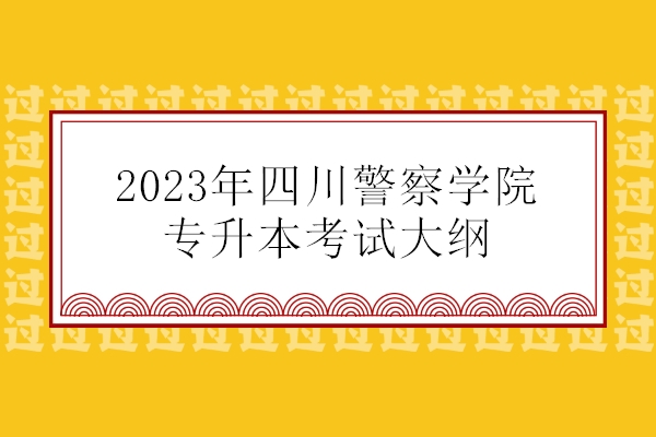2023年四川警察学院专升本考试大纲汇总 含23年考纲和22年考纲