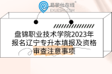 盘锦职业技术学院2023年报名辽宁专升本填报及资格审查注意事项