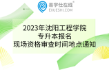 2023年沈阳工程学院专升本报名、现场资格审查时间地点通知
