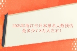 2023年浙江专升本报名人数预估是多少？8万人左右！
