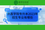 许昌学院专升本2023年招生专业有哪些？新增4个专业