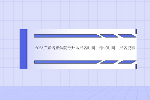 2023广东培正学院专升本报名时间、考试时间、报名资料
