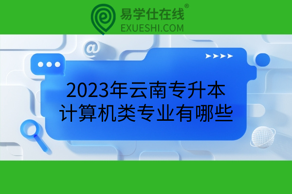 2023年云南专升本计算机类专业有哪些？可以报什么学校