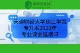 天津财经大学珠江学院专升本2023年专业课会延期吗