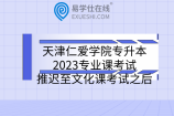 天津仁爱学院专升本2023专业课考试推迟至文化课考试之后