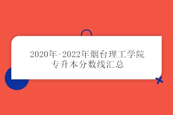 2020年-2022年烟台理工学院专升本分数线汇总 分数上涨！