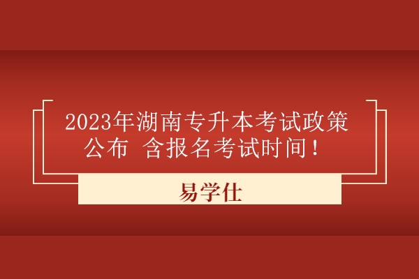 2023年湖南专升本考试政策公布 含报名考试时间！