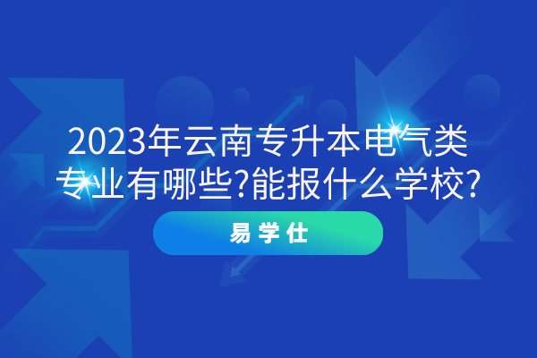 2023年云南专升本电气类专业有哪些?能报什么学校?