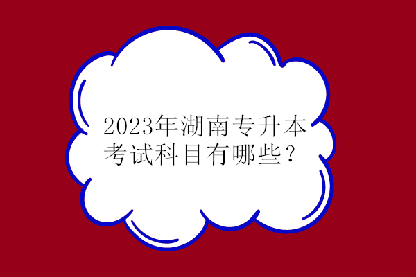 2023年湖南专升本考试科目有哪些？