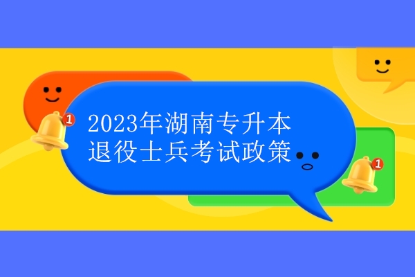 2023年湖南专升本退役士兵考试政策公布 免文化考试2月13日报名！