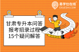 甘肃专升本问答：报考招录过程15个疑问解答