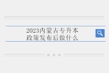 2023内蒙古专升本政策发布后，应该要做哪些事情？