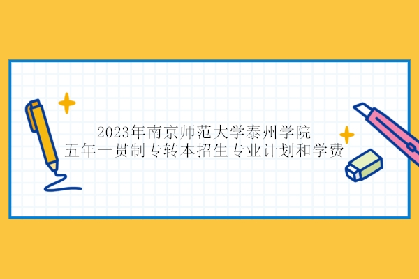 2023年南京师范大学泰州学院五年一贯制专转本招生专业计划和学费