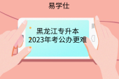 黑龙江专升本公办院校招生计划变少，2023年考公办更难