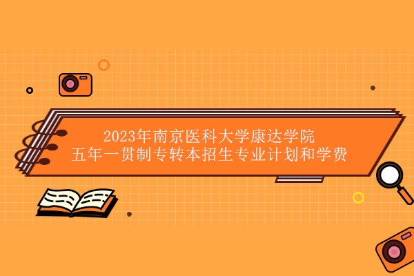 2023年南京医科大学康达学院五年一贯制专转本招生专业计划和学费