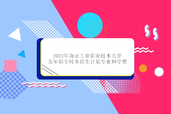 2023年南京工业职业技术大学五年制专转本招生计划专业和学费