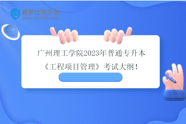 广州理工学院2023年普通专升本《工程项目管理》考试大纲！