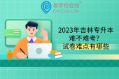 2023年吉林专升本难不难考？试卷难点有哪些