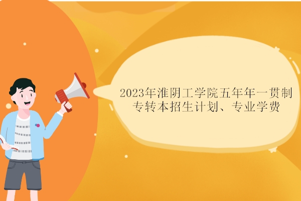 2023年淮阴工学院五年年一贯制专转本招生计划、专业学费