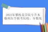 2022年攀枝花学院专升本临床医学报考院校、分数线是多少呢？