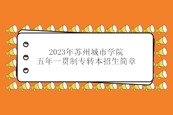 2023年苏州城市学院五年一贯制专转本招生简章公布！