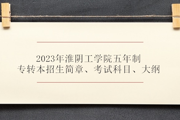 2023年淮阴工学院五年制专转本招生简章、考试科目、大纲
