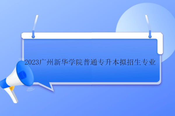 2023广州新华学院普通专升本拟招生专业