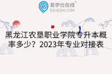 黑龙江农垦职业学院专升本概率多少？2023年专业对接表