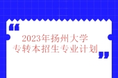 2023年扬州大学专转本招生专业计划公布 600人招收！