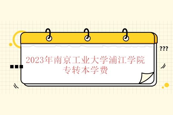 2023年南京工业大学浦江学院专转本学费