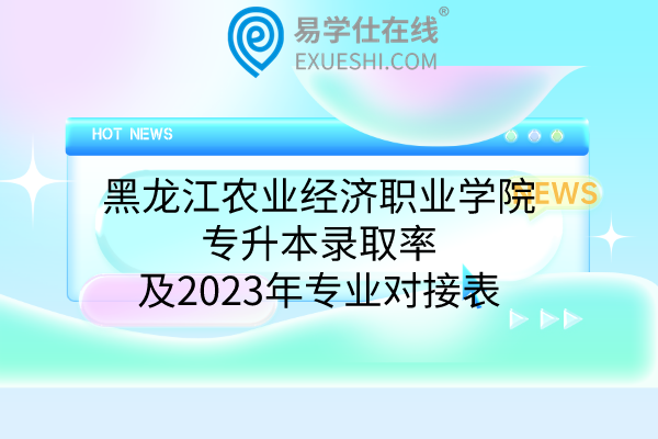 黑龙江农业经济职业学院专升本录取率及2023年专业对接表