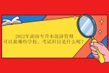 2022年湖南专升本旅游管理可以报哪些学校、考试科目是什么呢？