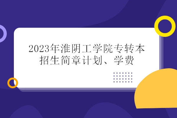 2023年淮阴工学院专转本招生简章计划、学费