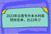 2023年云南专升本水利类院校名单，比22年少