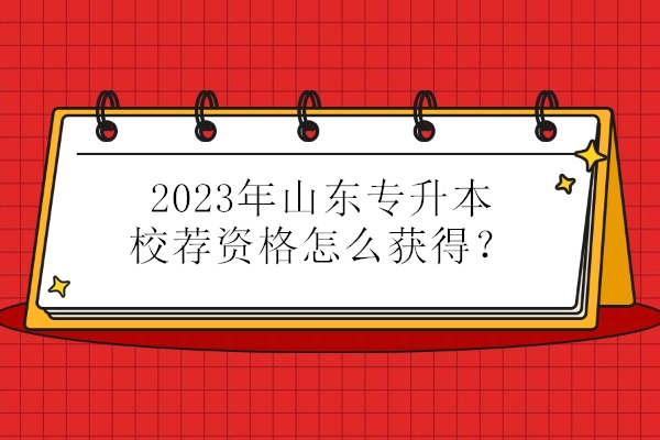 2023年山东专升本校荐资格怎么获得？